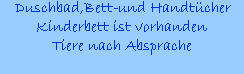 Duschbad,Bett-und Handtcher
Kinderbett ist vorhanden
Tiere nach Absprache